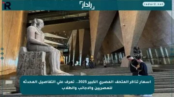 أسعار تذاكر المتحف المصري الكبير 2025.. تعرف على التفاصيل المحدثة للمصريين والأجانب والطلاب